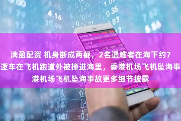 滿盈配資 機(jī)身斷成兩截，2名遇難者在海下約7米處被找到，巡邏車(chē)在飛機(jī)跑道外被撞進(jìn)海里，香港機(jī)場(chǎng)飛機(jī)墜海事故更多細(xì)節(jié)披露